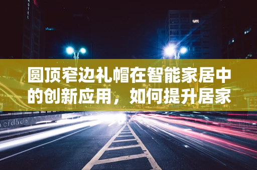 圆顶窄边礼帽在智能家居中的创新应用，如何提升居家安全与时尚感？