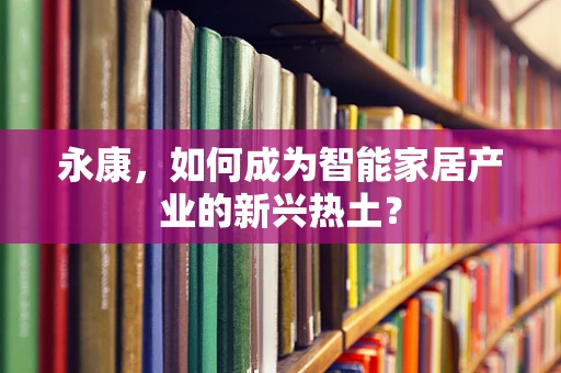 永康，如何成为智能家居产业的新兴热土？