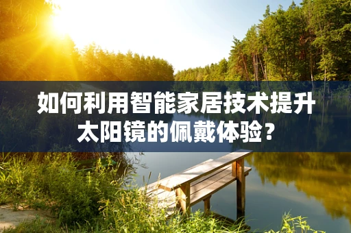 如何利用智能家居技术提升太阳镜的佩戴体验？