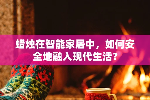 蜡烛在智能家居中，如何安全地融入现代生活？