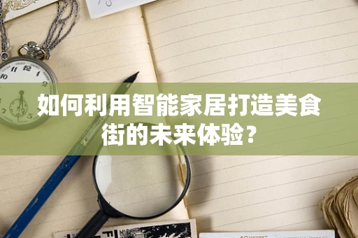 如何利用智能家居打造美食街的未来体验？