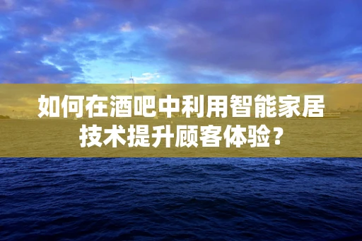 如何在酒吧中利用智能家居技术提升顾客体验？