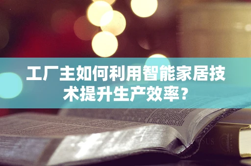 工厂主如何利用智能家居技术提升生产效率？