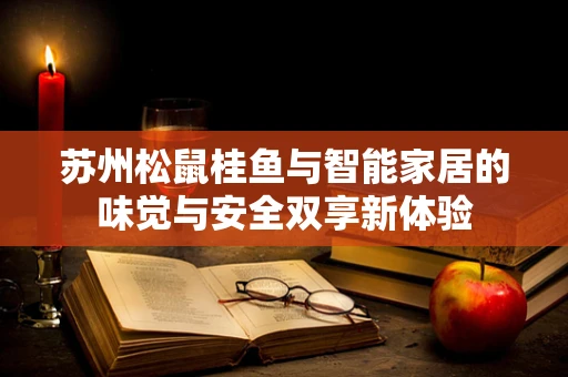 苏州松鼠桂鱼与智能家居的味觉与安全双享新体验