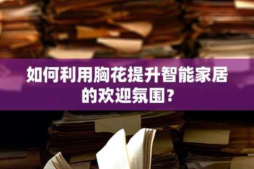 如何利用胸花提升智能家居的欢迎氛围？