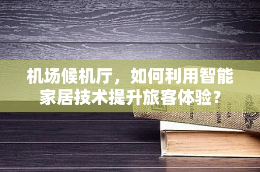 机场候机厅，如何利用智能家居技术提升旅客体验？