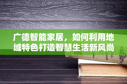 广德智能家居，如何利用地域特色打造智慧生活新风尚？