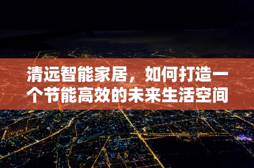 清远智能家居，如何打造一个节能高效的未来生活空间？