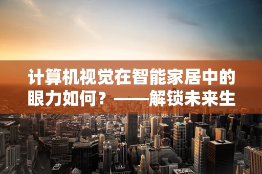 计算机视觉在智能家居中的眼力如何？——解锁未来生活的新视角