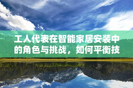 工人代表在智能家居安装中的角色与挑战，如何平衡技术进步与劳动权益？