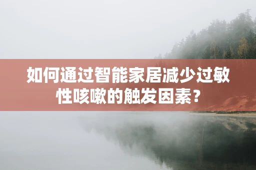 如何通过智能家居减少过敏性咳嗽的触发因素？