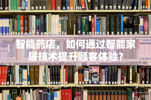 智能药店，如何通过智能家居技术提升顾客体验？