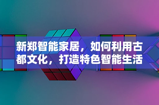 新郑智能家居，如何利用古都文化，打造特色智能生活？