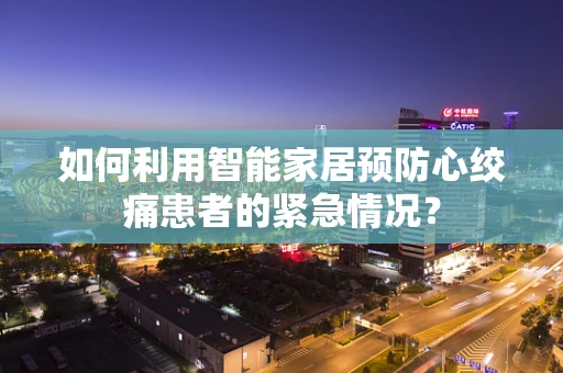 如何利用智能家居预防心绞痛患者的紧急情况？