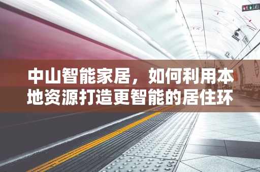 中山智能家居，如何利用本地资源打造更智能的居住环境？