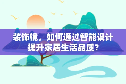 装饰镜，如何通过智能设计提升家居生活品质？