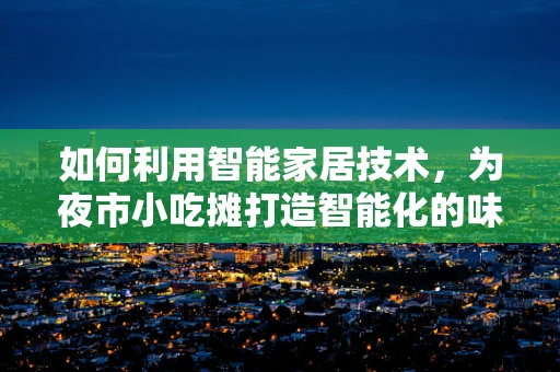 如何利用智能家居技术，为夜市小吃摊打造智能化的味觉体验？