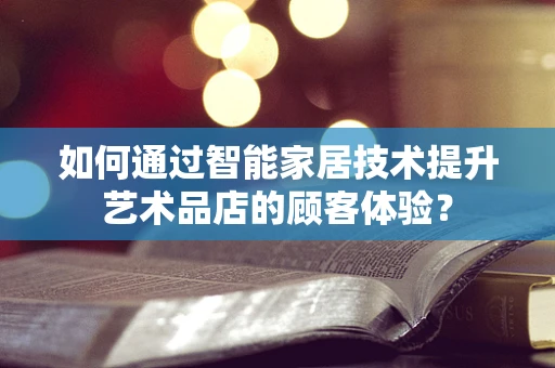 如何通过智能家居技术提升艺术品店的顾客体验？