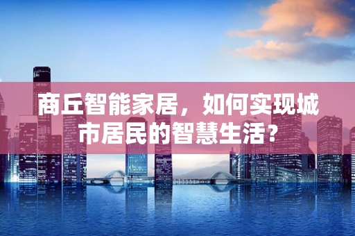 商丘智能家居，如何实现城市居民的智慧生活？