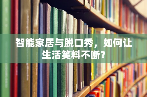 智能家居与脱口秀，如何让生活笑料不断？