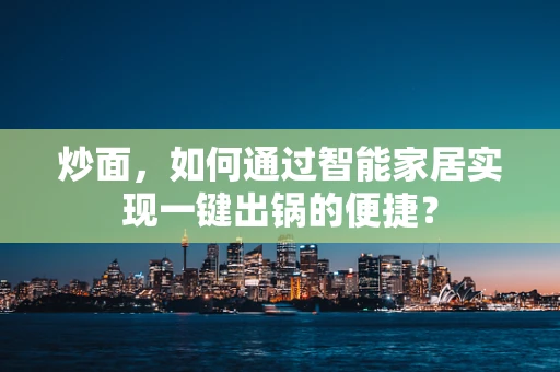 炒面，如何通过智能家居实现一键出锅的便捷？