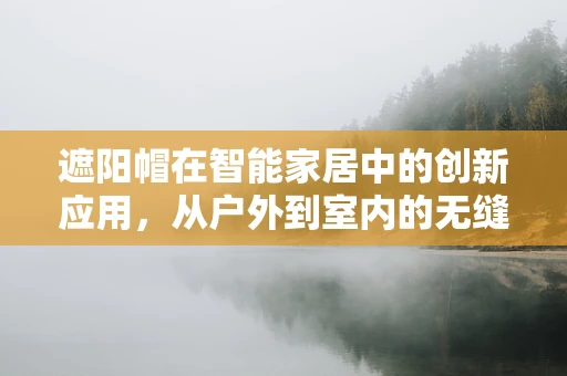 遮阳帽在智能家居中的创新应用，从户外到室内的无缝防晒体验？