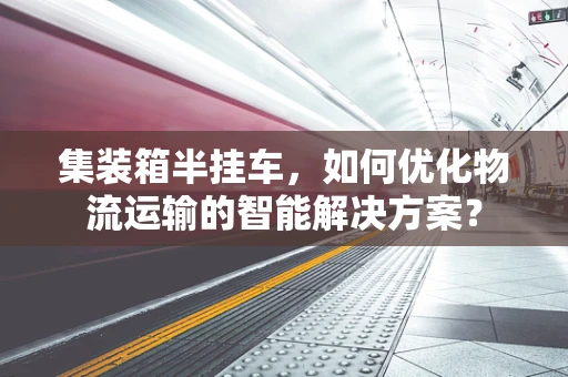 集装箱半挂车，如何优化物流运输的智能解决方案？