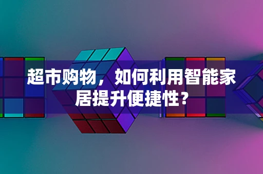 超市购物，如何利用智能家居提升便捷性？