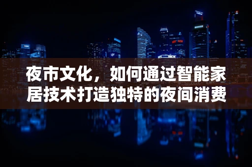 夜市文化，如何通过智能家居技术打造独特的夜间消费体验？