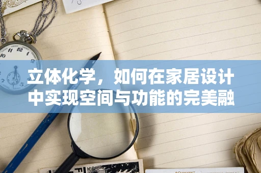 立体化学，如何在家居设计中实现空间与功能的完美融合？