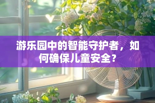 游乐园中的智能守护者，如何确保儿童安全？