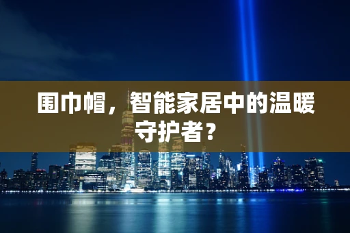 围巾帽，智能家居中的温暖守护者？