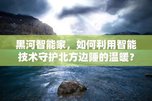 黑河智能家，如何利用智能技术守护北方边陲的温暖？