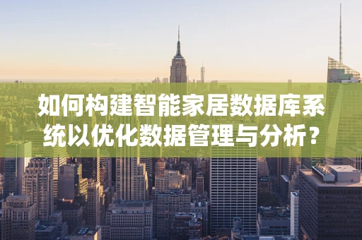 如何构建智能家居数据库系统以优化数据管理与分析？