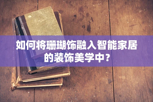 如何将珊瑚饰融入智能家居的装饰美学中？