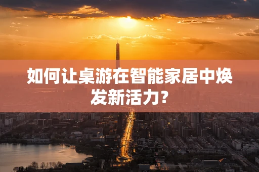 如何让桌游在智能家居中焕发新活力？