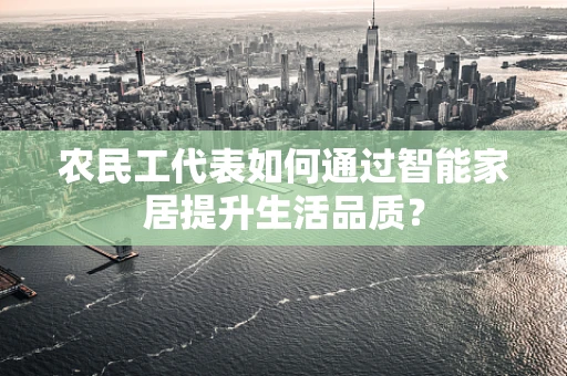 农民工代表如何通过智能家居提升生活品质？