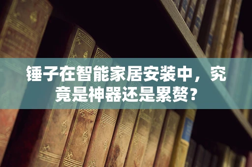 锤子在智能家居安装中，究竟是神器还是累赘？