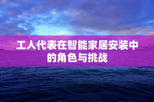 工人代表在智能家居安装中的角色与挑战