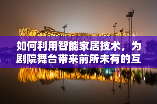 如何利用智能家居技术，为剧院舞台带来前所未有的互动体验？