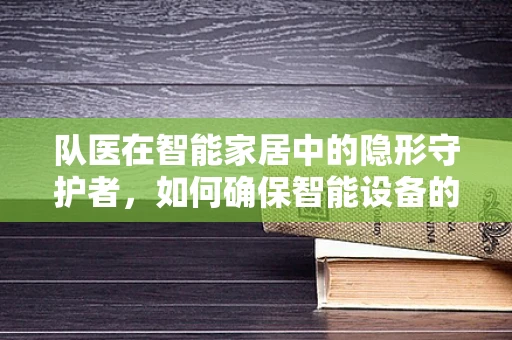 队医在智能家居中的隐形守护者，如何确保智能设备的健康运行？