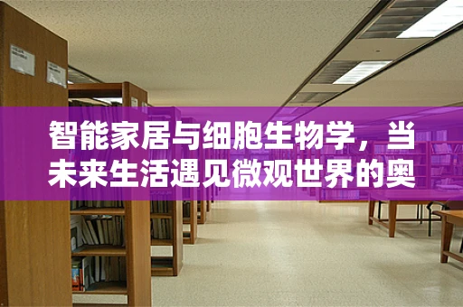 智能家居与细胞生物学，当未来生活遇见微观世界的奥秘