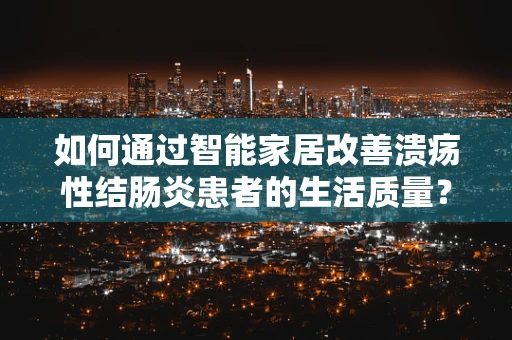 如何通过智能家居改善溃疡性结肠炎患者的生活质量？