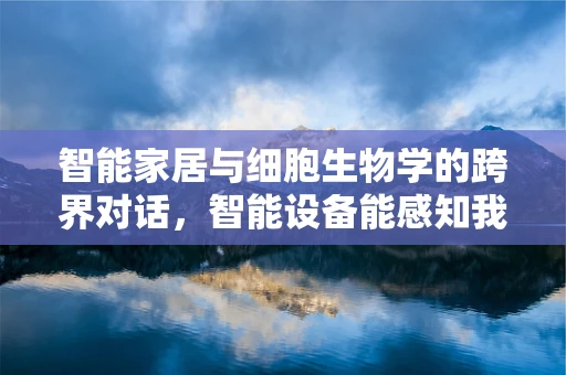 智能家居与细胞生物学的跨界对话，智能设备能感知我们的细胞健康吗？