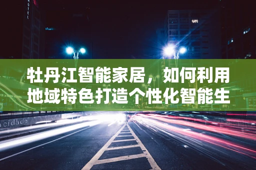 牡丹江智能家居，如何利用地域特色打造个性化智能生活？