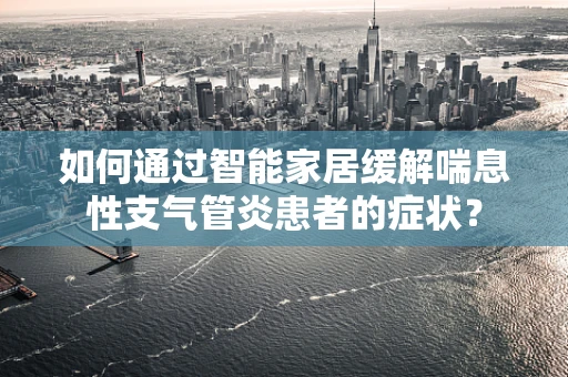 如何通过智能家居缓解喘息性支气管炎患者的症状？