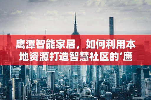 鹰潭智能家居，如何利用本地资源打造智慧社区的‘鹰潭模式’？