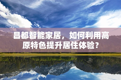 昌都智能家居，如何利用高原特色提升居住体验？