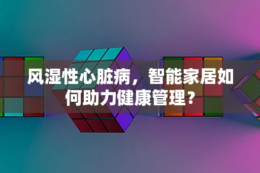 风湿性心脏病，智能家居如何助力健康管理？