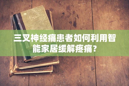 三叉神经痛患者如何利用智能家居缓解疼痛？